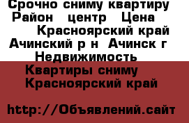 Срочно сниму квартиру › Район ­ центр › Цена ­ 8 000 - Красноярский край, Ачинский р-н, Ачинск г. Недвижимость » Квартиры сниму   . Красноярский край